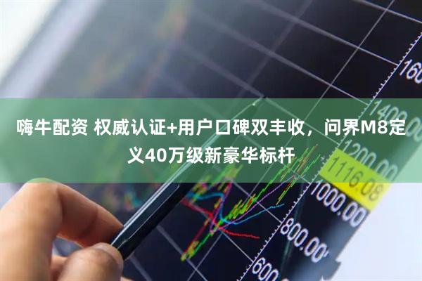 嗨牛配资 权威认证+用户口碑双丰收，问界M8定义40万级新豪华标杆